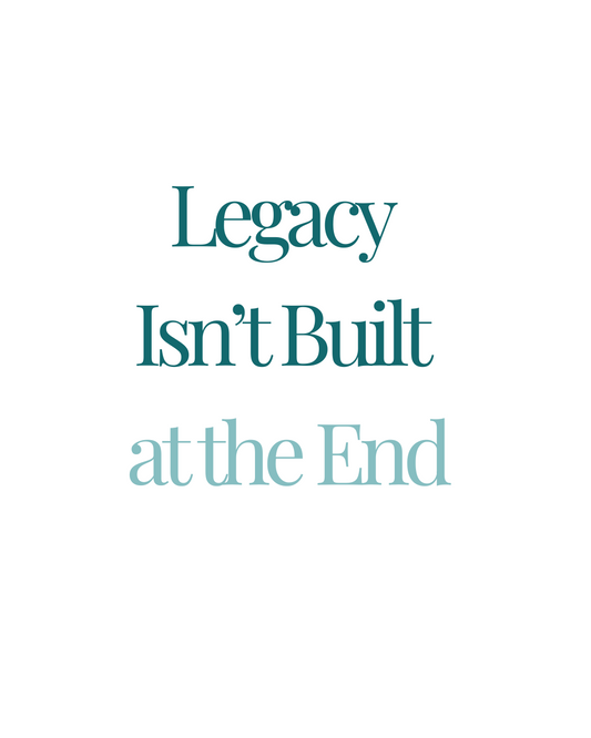 Legacy Isn’t Built at the End: Live the Legacy Now — Not Later
